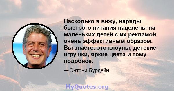 Насколько я вижу, наряды быстрого питания нацелены на маленьких детей с их рекламой очень эффективным образом. Вы знаете, это клоуны, детские игрушки, яркие цвета и тому подобное.