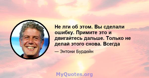 Не лги об этом. Вы сделали ошибку. Примите это и двигайтесь дальше. Только не делай этого снова. Всегда