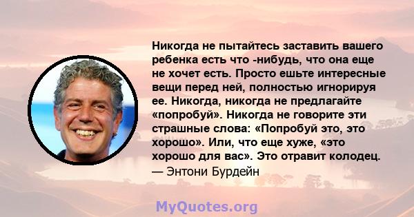 Никогда не пытайтесь заставить вашего ребенка есть что -нибудь, что она еще не хочет есть. Просто ешьте интересные вещи перед ней, полностью игнорируя ее. Никогда, никогда не предлагайте «попробуй». Никогда не говорите