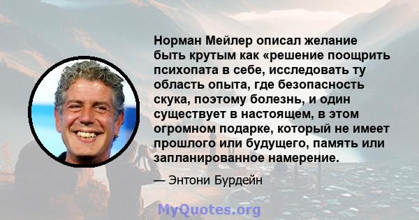 Норман Мейлер описал желание быть крутым как «решение поощрить психопата в себе, исследовать ту область опыта, где безопасность скука, поэтому болезнь, и один существует в настоящем, в этом огромном подарке, который не