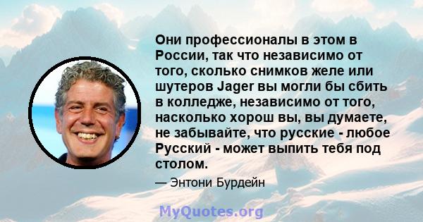 Они профессионалы в этом в России, так что независимо от того, сколько снимков желе или шутеров Jager вы могли бы сбить в колледже, независимо от того, насколько хорош вы, вы думаете, не забывайте, что русские - любое