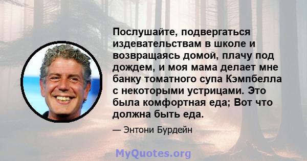 Послушайте, подвергаться издевательствам в школе и возвращаясь домой, плачу под дождем, и моя мама делает мне банку томатного супа Кэмпбелла с некоторыми устрицами. Это была комфортная еда; Вот что должна быть еда.