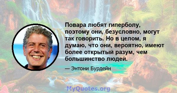 Повара любят гиперболу, поэтому они, безусловно, могут так говорить. Но в целом, я думаю, что они, вероятно, имеют более открытый разум, чем большинство людей.