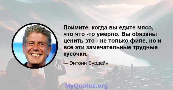 Поймите, когда вы едите мясо, что что -то умерло. Вы обязаны ценить это - не только филе, но и все эти замечательные трудные кусочки.