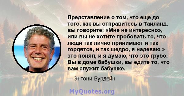 Представление о том, что еще до того, как вы отправитесь в Таиланд, вы говорите: «Мне не интересно», или вы не хотите пробовать то, что люди так лично принимают и так гордятся, и так щедро, я надеваю » это понял, и я