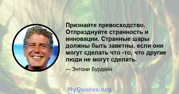 Признайте превосходство. Отпразднуйте странность и инновации. Странные шары должны быть заветны, если они могут сделать что -то, что другие люди не могут сделать.