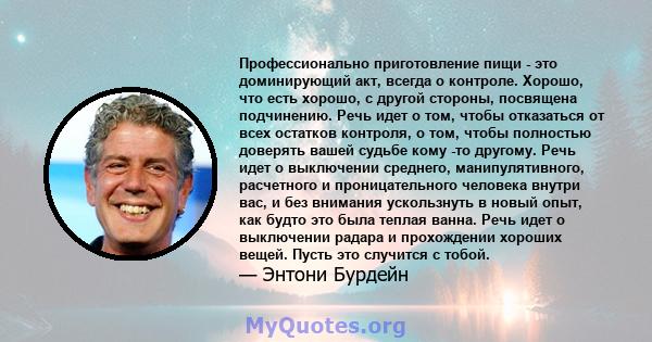 Профессионально приготовление пищи - это доминирующий акт, всегда о контроле. Хорошо, что есть хорошо, с другой стороны, посвящена подчинению. Речь идет о том, чтобы отказаться от всех остатков контроля, о том, чтобы