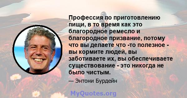 Профессия по приготовлению пищи, в то время как это благородное ремесло и благородное призвание, потому что вы делаете что -то полезное - вы кормите людей, вы заботиваете их, вы обеспечиваете существование - это никогда 