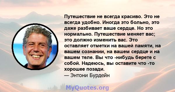 Путешествие не всегда красиво. Это не всегда удобно. Иногда это больно, это даже разбивает ваше сердце. Но это нормально. Путешествие меняет вас; это должно изменить вас. Это оставляет отметки на вашей памяти, на вашем