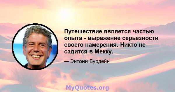 Путешествие является частью опыта - выражение серьезности своего намерения. Никто не садится в Мекку.