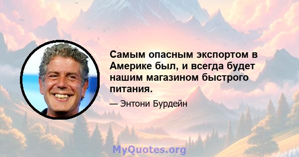 Самым опасным экспортом в Америке был, и всегда будет нашим магазином быстрого питания.