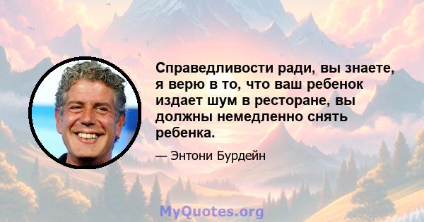 Справедливости ради, вы знаете, я верю в то, что ваш ребенок издает шум в ресторане, вы должны немедленно снять ребенка.