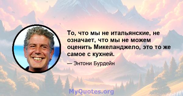 То, что мы не итальянские, не означает, что мы не можем оценить Микеланджело, это то же самое с кухней.