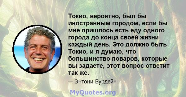 Токио, вероятно, был бы иностранным городом, если бы мне пришлось есть еду одного города до конца своей жизни каждый день. Это должно быть Токио, и я думаю, что большинство поваров, которые вы задаете, этот вопрос