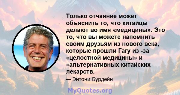 Только отчаяние может объяснить то, что китайцы делают во имя «медицины». Это то, что вы можете напомнить своим друзьям из нового века, которые прошли Гагу из -за «целостной медицины» и «альтернативных китайских