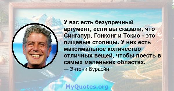 У вас есть безупречный аргумент, если вы сказали, что Сингапур, Гонконг и Токио - это пищевые столицы. У них есть максимальное количество отличных вещей, чтобы поесть в самых маленьких областях.