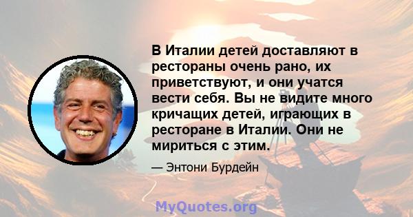 В Италии детей доставляют в рестораны очень рано, их приветствуют, и они учатся вести себя. Вы не видите много кричащих детей, играющих в ресторане в Италии. Они не мириться с этим.