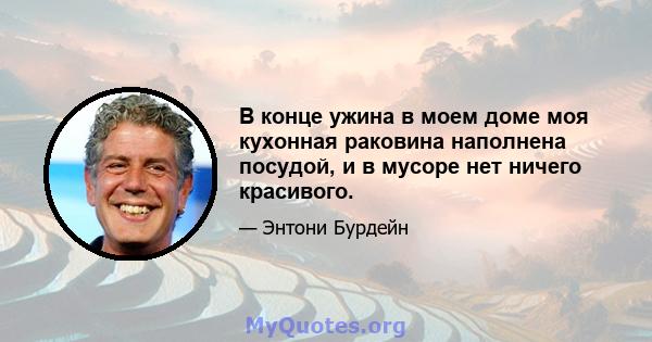 В конце ужина в моем доме моя кухонная раковина наполнена посудой, и в мусоре нет ничего красивого.