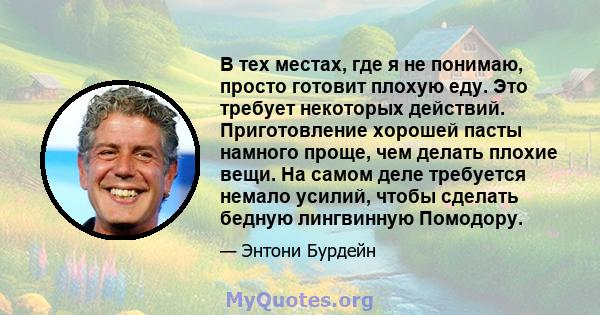 В тех местах, где я не понимаю, просто готовит плохую еду. Это требует некоторых действий. Приготовление хорошей пасты намного проще, чем делать плохие вещи. На самом деле требуется немало усилий, чтобы сделать бедную