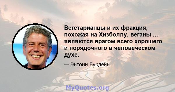 Вегетарианцы и их фракция, похожая на Хизболлу, веганы ... являются врагом всего хорошего и порядочного в человеческом духе.