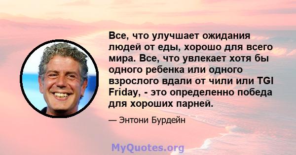 Все, что улучшает ожидания людей от еды, хорошо для всего мира. Все, что увлекает хотя бы одного ребенка или одного взрослого вдали от чили или TGI Friday, - это определенно победа для хороших парней.