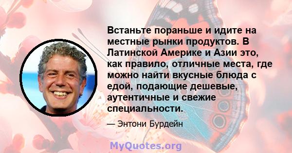 Встаньте пораньше и идите на местные рынки продуктов. В Латинской Америке и Азии это, как правило, отличные места, где можно найти вкусные блюда с едой, подающие дешевые, аутентичные и свежие специальности.