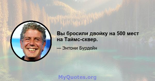 Вы бросили двойку на 500 мест на Таймс-сквер.