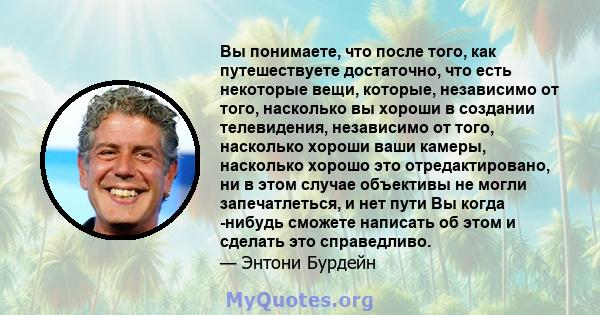 Вы понимаете, что после того, как путешествуете достаточно, что есть некоторые вещи, которые, независимо от того, насколько вы хороши в создании телевидения, независимо от того, насколько хороши ваши камеры, насколько