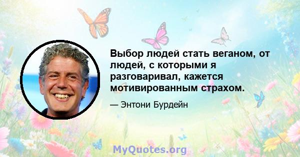 Выбор людей стать веганом, от людей, с которыми я разговаривал, кажется мотивированным страхом.