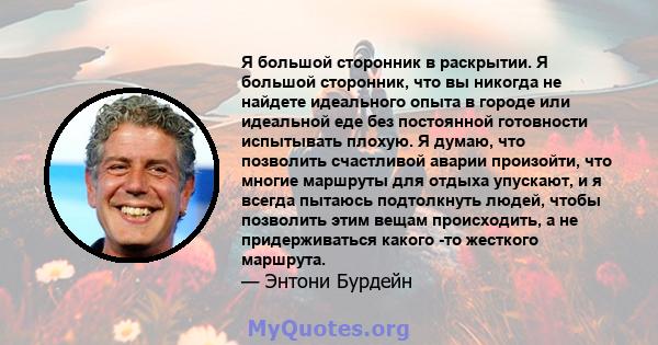 Я большой сторонник в раскрытии. Я большой сторонник, что вы никогда не найдете идеального опыта в городе или идеальной еде без постоянной готовности испытывать плохую. Я думаю, что позволить счастливой аварии