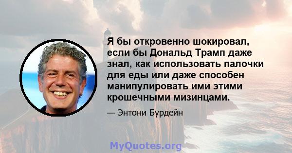 Я бы откровенно шокировал, если бы Дональд Трамп даже знал, как использовать палочки для еды или даже способен манипулировать ими этими крошечными мизинцами.