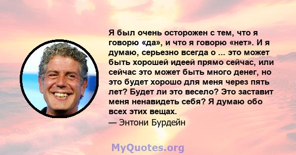 Я был очень осторожен с тем, что я говорю «да», и что я говорю «нет». И я думаю, серьезно всегда о ... это может быть хорошей идеей прямо сейчас, или сейчас это может быть много денег, но это будет хорошо для меня через 