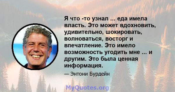 Я что -то узнал ... еда имела власть. Это может вдохновить, удивительно, шокировать, волноваться, восторг и впечатление. Это имело возможность угодить мне ... и другим. Это была ценная информация.