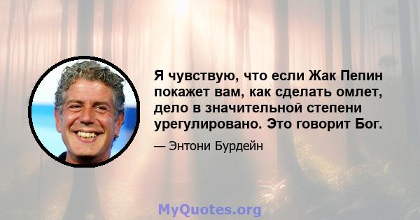 Я чувствую, что если Жак Пепин покажет вам, как сделать омлет, дело в значительной степени урегулировано. Это говорит Бог.