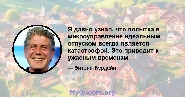 Я давно узнал, что попытка в микроуправление идеальным отпуском всегда является катастрофой. Это приводит к ужасным временам.