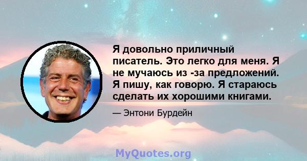 Я довольно приличный писатель. Это легко для меня. Я не мучаюсь из -за предложений. Я пишу, как говорю. Я стараюсь сделать их хорошими книгами.