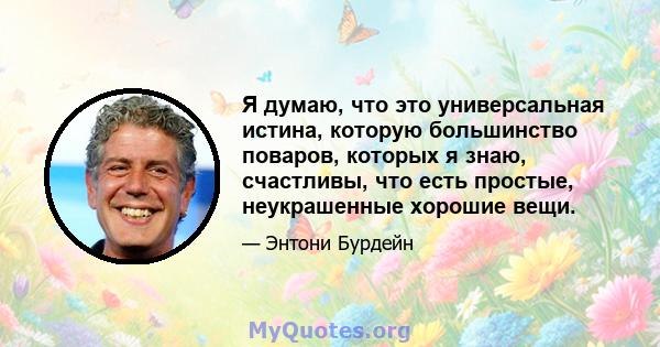 Я думаю, что это универсальная истина, которую большинство поваров, которых я знаю, счастливы, что есть простые, неукрашенные хорошие вещи.