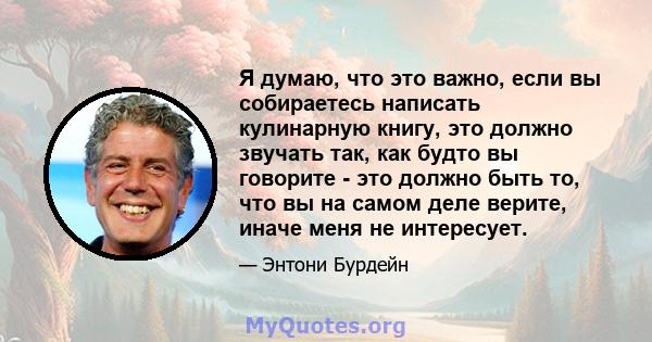 Я думаю, что это важно, если вы собираетесь написать кулинарную книгу, это должно звучать так, как будто вы говорите - это должно быть то, что вы на самом деле верите, иначе меня не интересует.