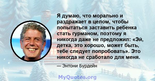 Я думаю, что морально и раздражает в целом, чтобы попытаться заставить ребенка стать гурманом, поэтому я никогда даже не предложил: «Эй, детка, это хорошо, может быть, тебе следует попробовать». Это никогда не сработало 