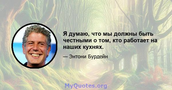 Я думаю, что мы должны быть честными о том, кто работает на наших кухнях.