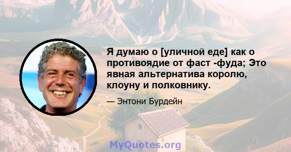 Я думаю о [уличной еде] как о противоядие от фаст -фуда; Это явная альтернатива королю, клоуну и полковнику.