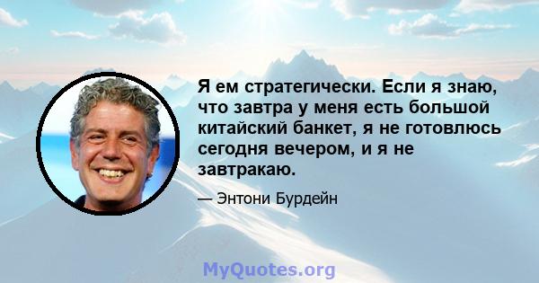 Я ем стратегически. Если я знаю, что завтра у меня есть большой китайский банкет, я не готовлюсь сегодня вечером, и я не завтракаю.