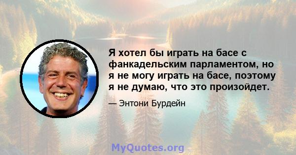 Я хотел бы играть на басе с фанкадельским парламентом, но я не могу играть на басе, поэтому я не думаю, что это произойдет.