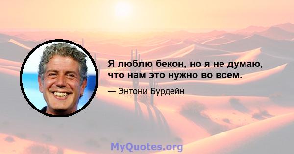 Я люблю бекон, но я не думаю, что нам это нужно во всем.