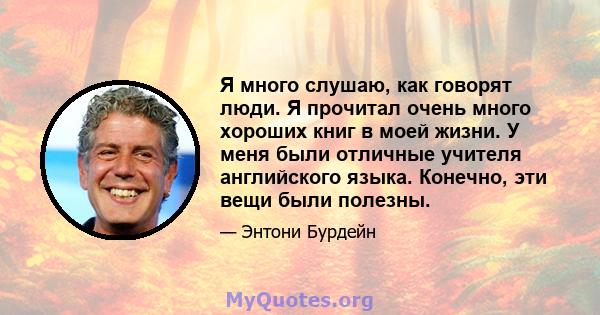 Я много слушаю, как говорят люди. Я прочитал очень много хороших книг в моей жизни. У меня были отличные учителя английского языка. Конечно, эти вещи были полезны.