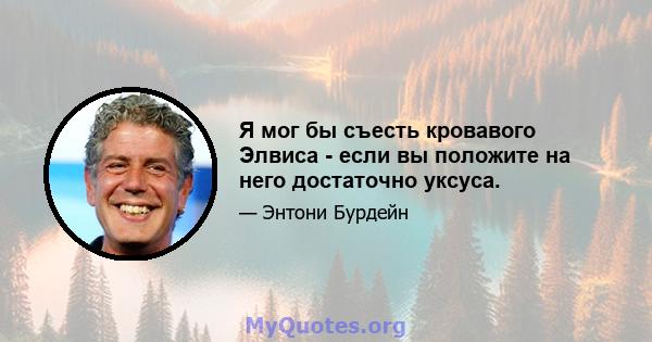 Я мог бы съесть кровавого Элвиса - если вы положите на него достаточно уксуса.