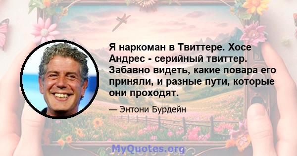 Я наркоман в Твиттере. Хосе Андрес - серийный твиттер. Забавно видеть, какие повара его приняли, и разные пути, которые они проходят.