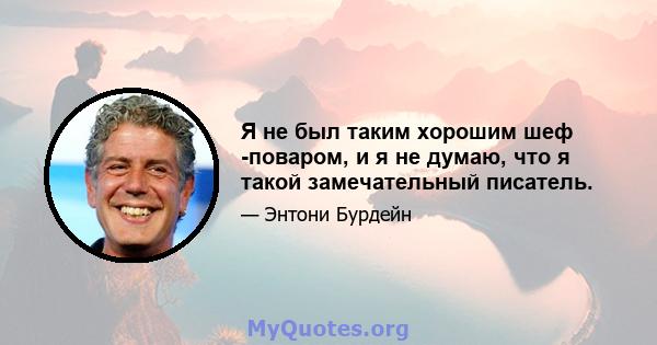 Я не был таким хорошим шеф -поваром, и я не думаю, что я такой замечательный писатель.