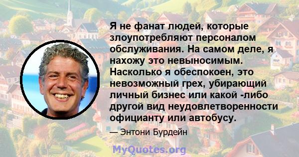 Я не фанат людей, которые злоупотребляют персоналом обслуживания. На самом деле, я нахожу это невыносимым. Насколько я обеспокоен, это невозможный грех, убирающий личный бизнес или какой -либо другой вид