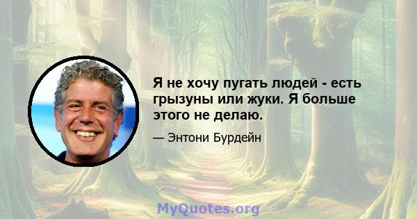 Я не хочу пугать людей - есть грызуны или жуки. Я больше этого не делаю.